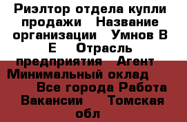 Риэлтор отдела купли-продажи › Название организации ­ Умнов В.Е. › Отрасль предприятия ­ Агент › Минимальный оклад ­ 60 000 - Все города Работа » Вакансии   . Томская обл.